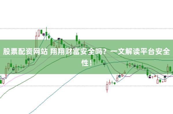 股票配资网站 翔翔财富安全吗？一文解读平台安全性！