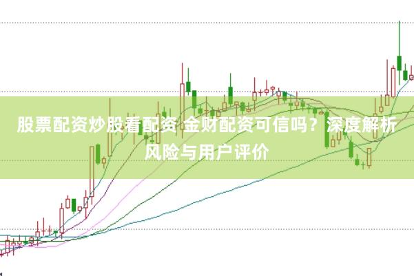股票配资炒股看配资 金财配资可信吗？深度解析风险与用户评价