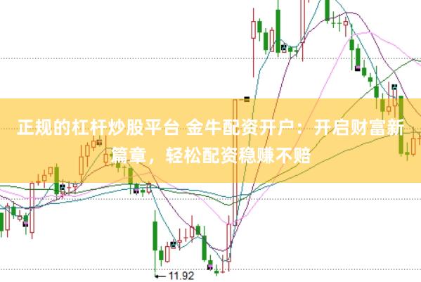 正规的杠杆炒股平台 金牛配资开户：开启财富新篇章，轻松配资稳赚不赔
