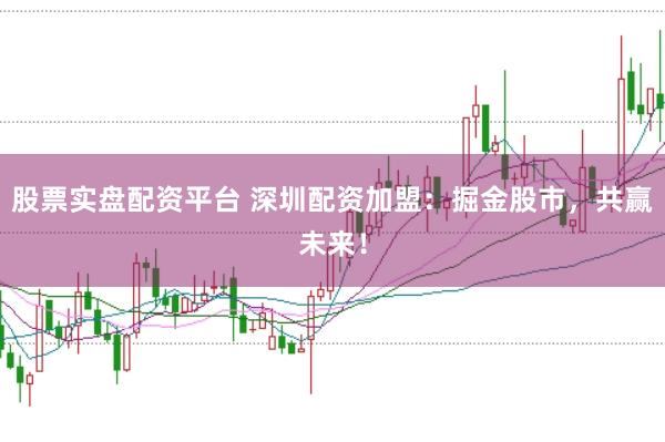 股票实盘配资平台 深圳配资加盟：掘金股市，共赢未来！