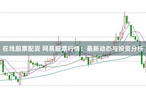 在线股票配资 网易股票行情：最新动态与投资分析