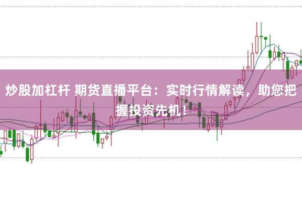炒股加杠杆 期货直播平台：实时行情解读，助您把握投资先机！