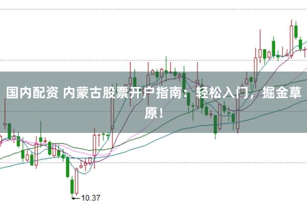 国内配资 内蒙古股票开户指南：轻松入门，掘金草原！