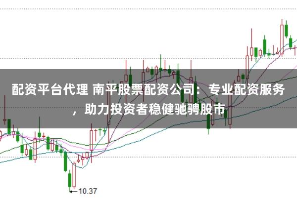 配资平台代理 南平股票配资公司:专业配资服务,助力投资者稳健驰骋股市