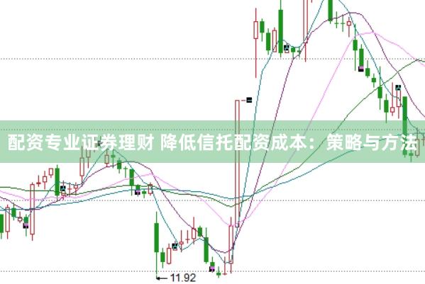 配资专业证券理财 降低信托配资成本:策略与方法