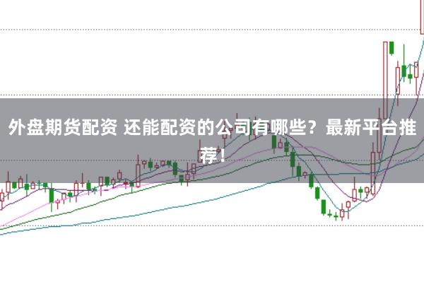 外盘期货配资 还能配资的公司有哪些?最新平台推荐!