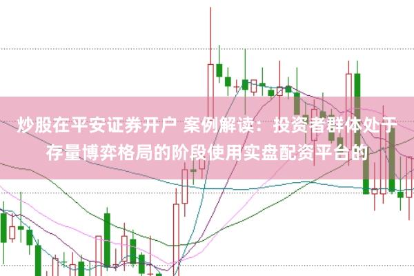 炒股在平安证券开户 案例解读:投资者群体处于存量博弈格局的阶段使用实盘配资平台的