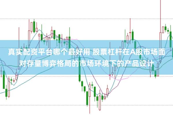 真实配资平台哪个最好用 股票杠杆在A股市场面对存量博弈格局的市场环境下的产品设计