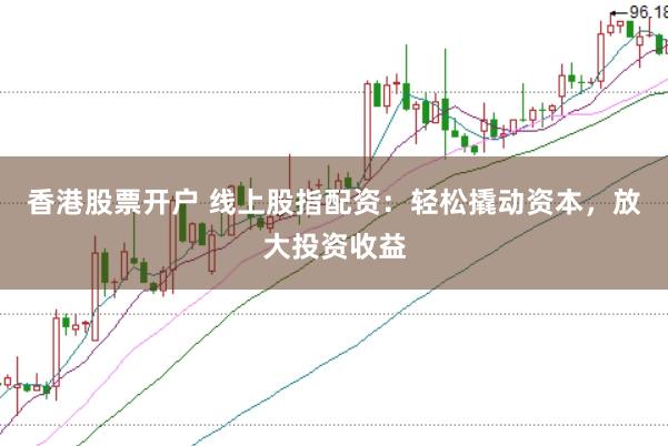 香港股票开户 线上股指配资:轻松撬动资本,放大投资收益