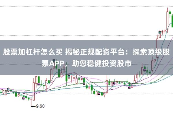 股票加杠杆怎么买 揭秘正规配资平台:探索顶级股票APP,助您稳健投资股市
