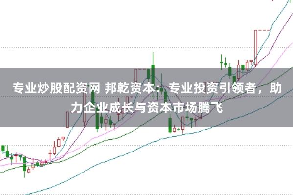 专业炒股配资网 邦乾资本：专业投资引领者，助力企业成长与资本市场腾飞