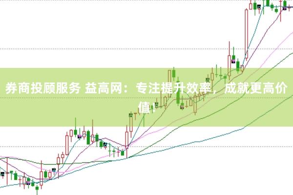 券商投顾服务 益高网：专注提升效率，成就更高价值！