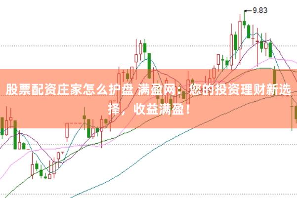 股票配资庄家怎么护盘 满盈网：您的投资理财新选择，收益满盈！
