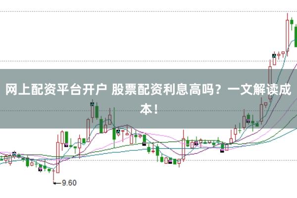 网上配资平台开户 股票配资利息高吗？一文解读成本！