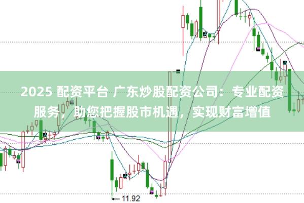 2025 配资平台 广东炒股配资公司：专业配资服务，助您把握股市机遇，实现财富增值