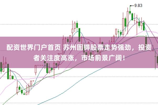 配资世界门户首页 苏州固锝股票走势强劲,投资者关注度高涨,市场前景广阔!