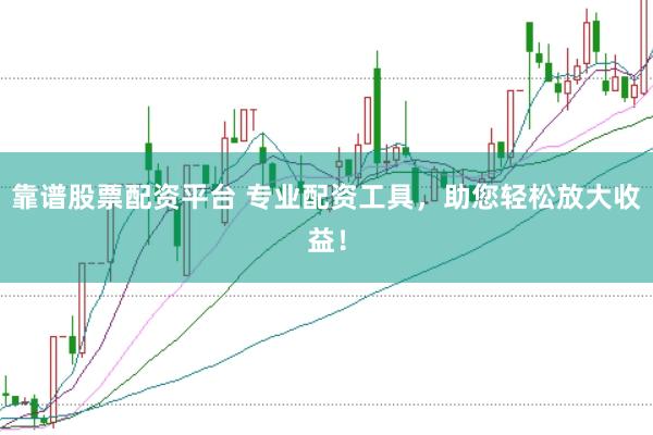 靠谱股票配资平台 专业配资工具，助您轻松放大收益！