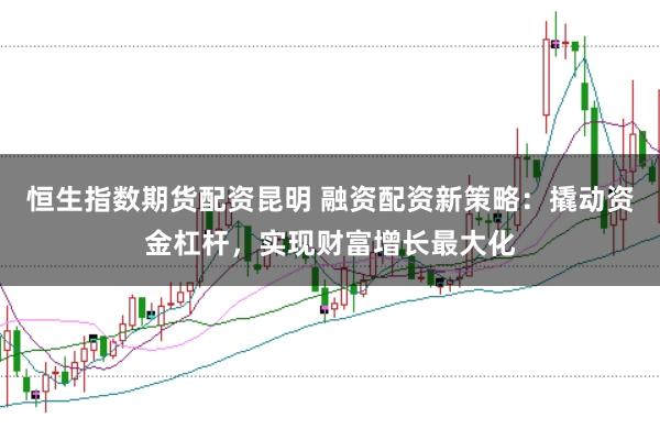 恒生指数期货配资昆明 融资配资新策略：撬动资金杠杆，实现财富增长最大化