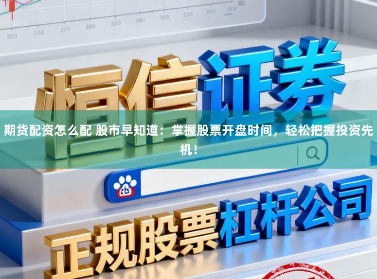 期货配资怎么配 股市早知道:掌握股票开盘时间,轻松把握投资先机!