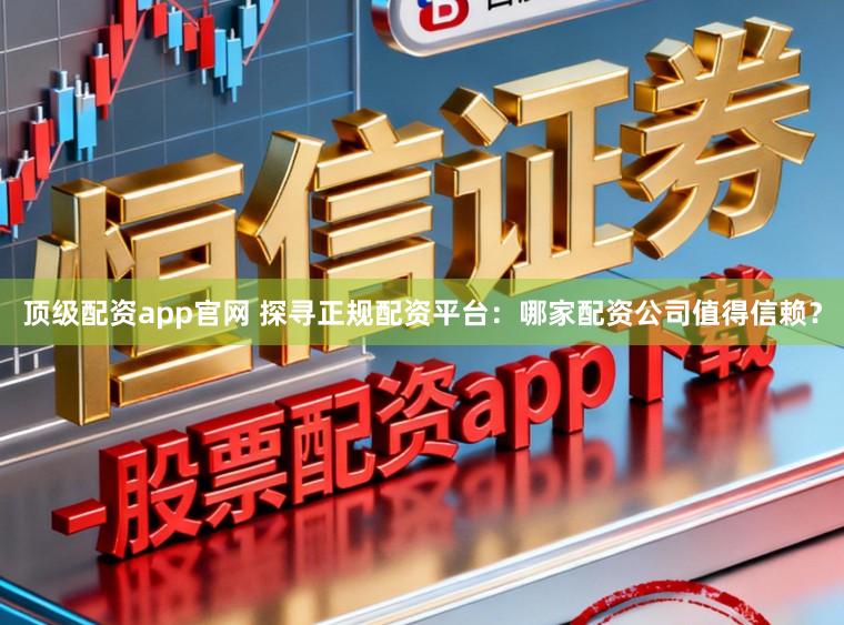 顶级配资app官网 探寻正规配资平台:哪家配资公司值得信赖?