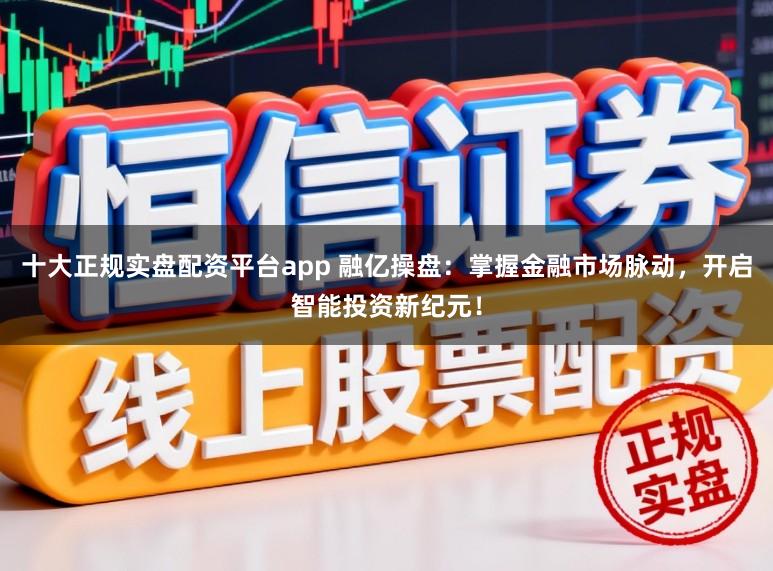 十大正规实盘配资平台app 融亿操盘：掌握金融市场脉动，开启智能投资新纪元！