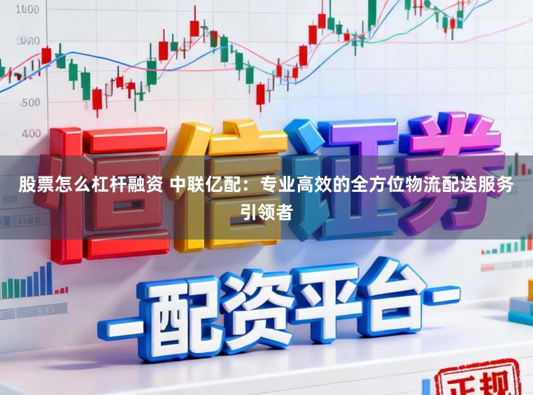股票怎么杠杆融资 中联亿配：专业高效的全方位物流配送服务引领者