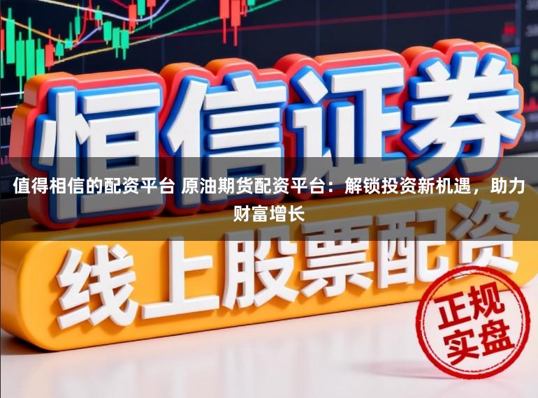 值得相信的配资平台 原油期货配资平台:解锁投资新机遇,助力财富增长