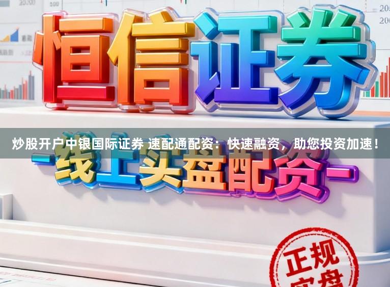 炒股开户中银国际证券 速配通配资：快速融资，助您投资加速！