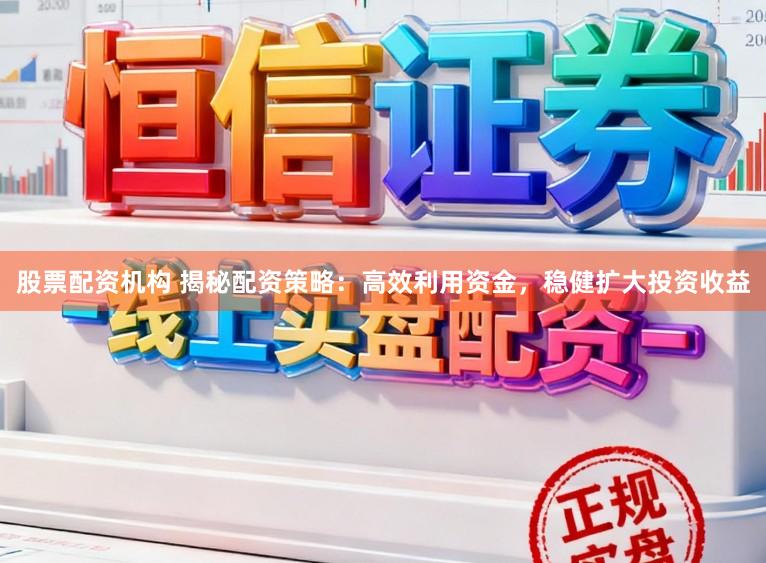 股票配资机构 揭秘配资策略:高效利用资金,稳健扩大投资收益