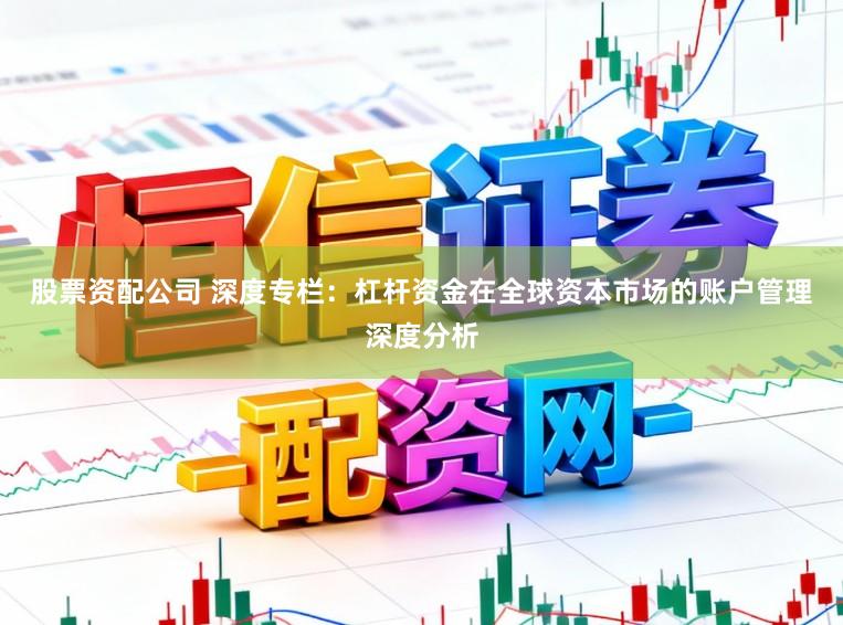 股票资配公司 深度专栏：杠杆资金在全球资本市场的账户管理深度分析