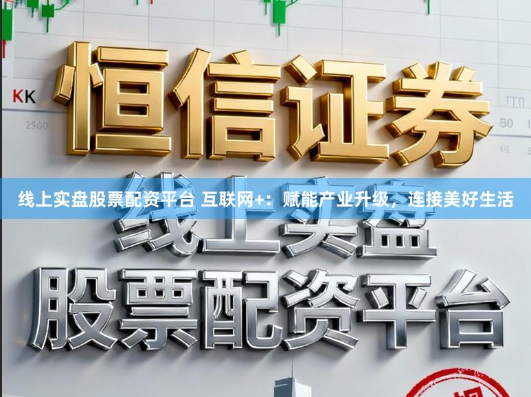 线上实盘股票配资平台 互联网+:赋能产业升级,连接美好生活