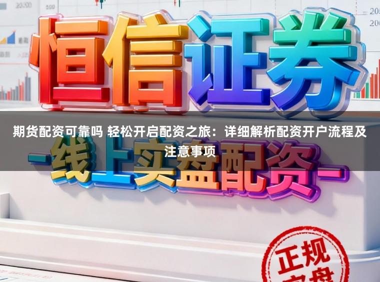 期货配资可靠吗 轻松开启配资之旅：详细解析配资开户流程及注意事项