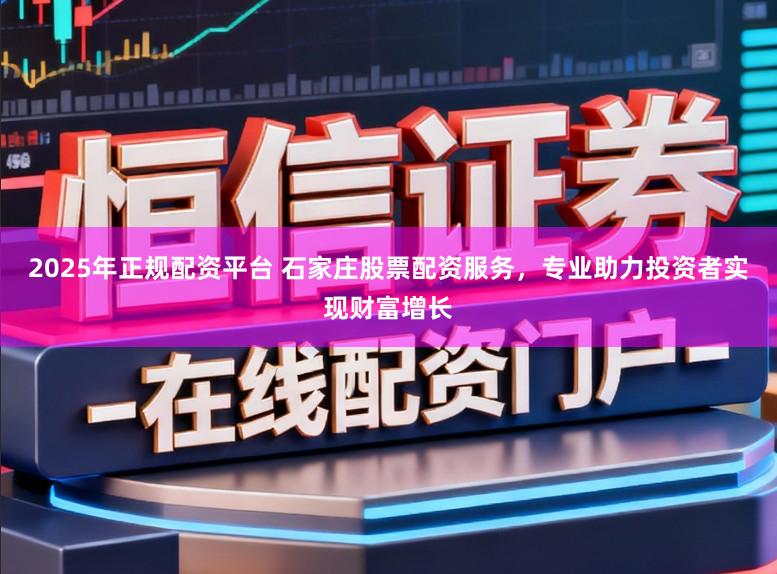 2025年正规配资平台 石家庄股票配资服务，专业助力投资者实现财富增长