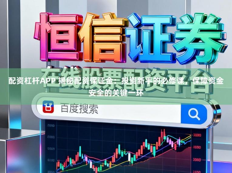 配资杠杆APP 揭秘配资保证金：投资新手的必修课，保障资金安全的关键一环