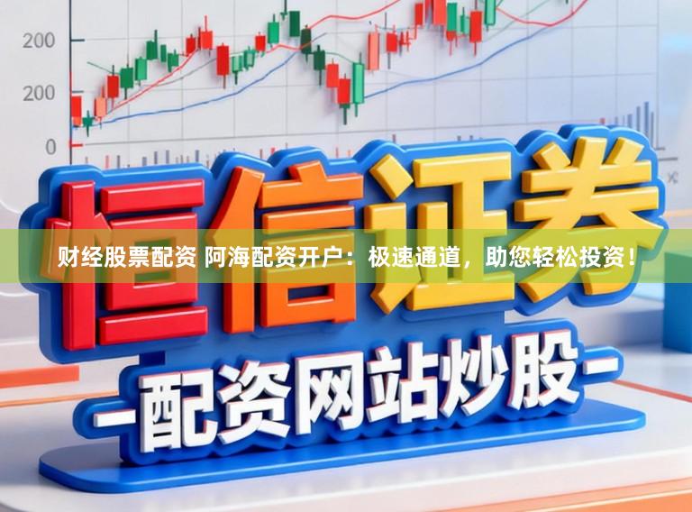 财经股票配资 阿海配资开户：极速通道，助您轻松投资！