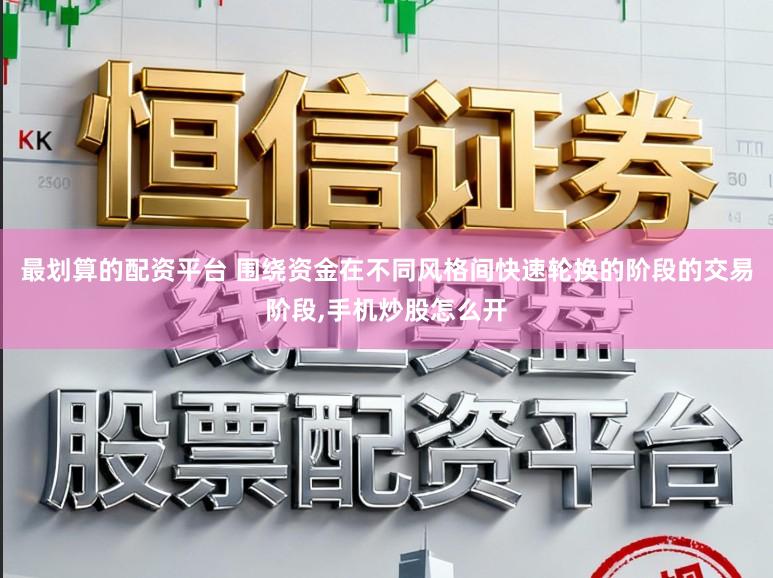 最划算的配资平台 围绕资金在不同风格间快速轮换的阶段的交易阶段，手机炒股怎么开