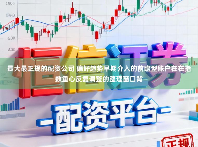 最大最正规的配资公司 偏好趋势早期介入的前瞻型账户在在指数重心反复调整的整理窗口背