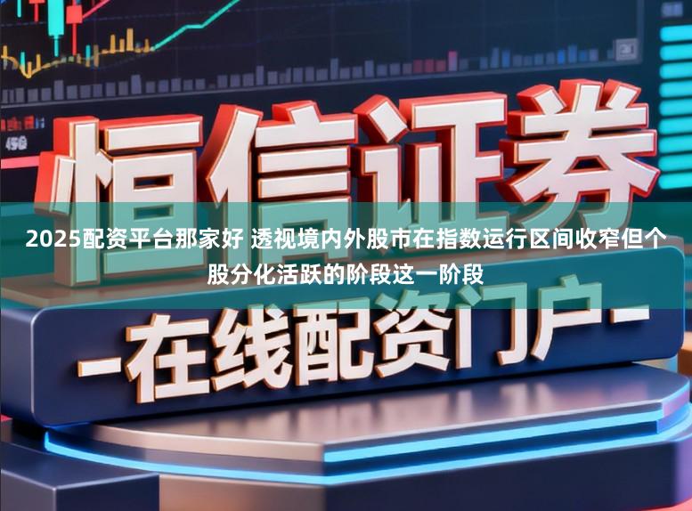 2025配资平台那家好 透视境内外股市在指数运行区间收窄但个股分化活跃的阶段这一阶段