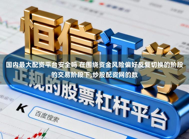 国内最大配资平台安全吗 在围绕资金风险偏好反复切换的阶段的交易阶段下，炒股配资网的数