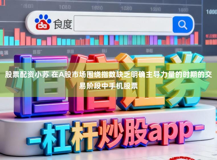 股票配资小苏 在A股市场围绕指数缺乏明确主导力量的时期的交易阶段中手机股票