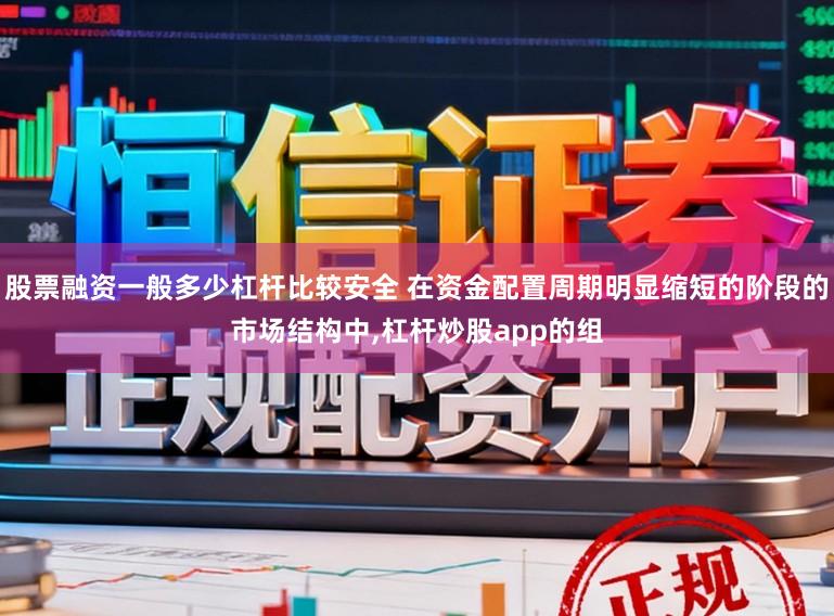 股票融资一般多少杠杆比较安全 在资金配置周期明显缩短的阶段的市场结构中,杠杆炒股app的组