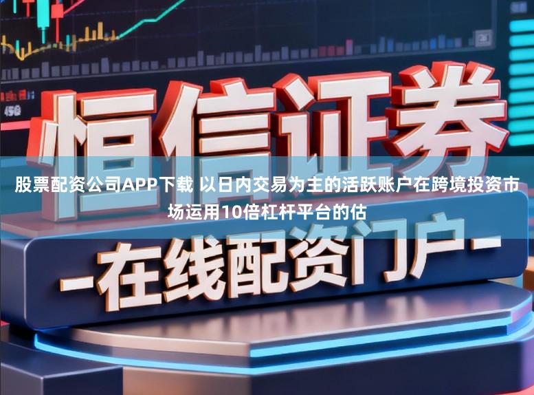 股票配资公司APP下载 以日内交易为主的活跃账户在跨境投资市场运用10倍杠杆平台的估