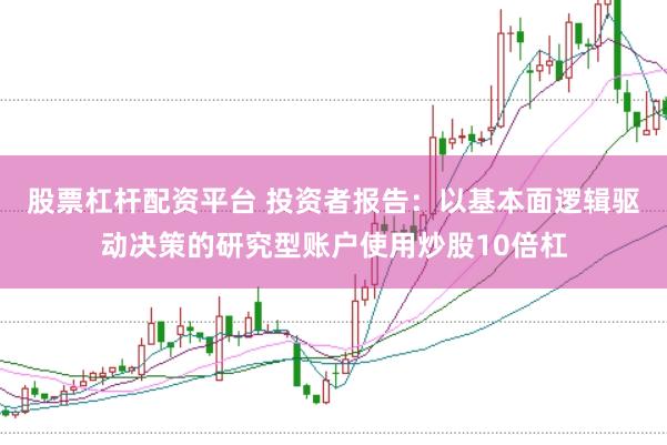 股票杠杆配资平台 投资者报告：以基本面逻辑驱动决策的研究型账户使用炒股10倍杠