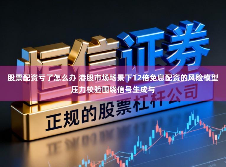 股票配资亏了怎么办 港股市场场景下12倍免息配资的风险模型压力校验围绕信号生成与
