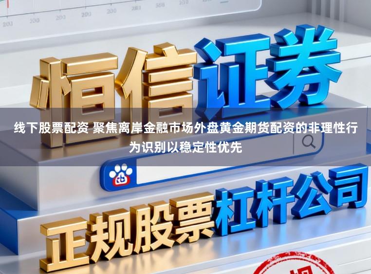 线下股票配资 聚焦离岸金融市场外盘黄金期货配资的非理性行为识别以稳定性优先