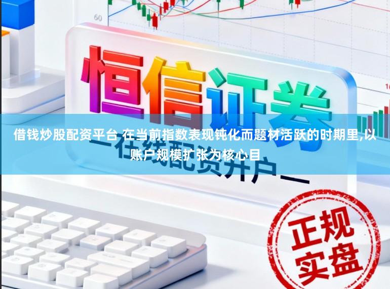 借钱炒股配资平台 在当前指数表现钝化而题材活跃的时期里，以账户规模扩张为核心目