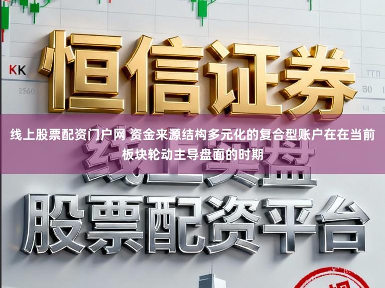 线上股票配资门户网 资金来源结构多元化的复合型账户在在当前板块轮动主导盘面的时期