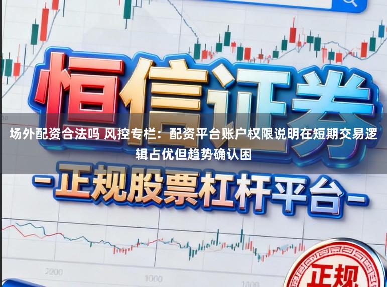 场外配资合法吗 风控专栏：配资平台账户权限说明在短期交易逻辑占优但趋势确认困