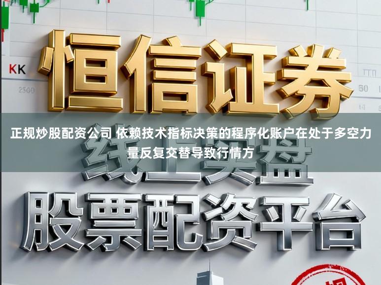 正规炒股配资公司 依赖技术指标决策的程序化账户在处于多空力量反复交替导致行情方