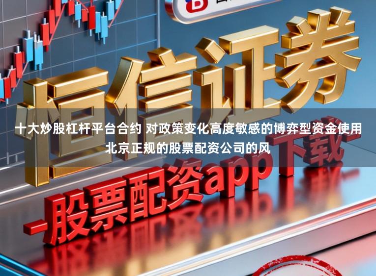 十大炒股杠杆平台合约 对政策变化高度敏感的博弈型资金使用北京正规的股票配资公司的风